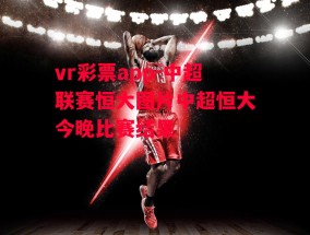 vr彩票app-中超联赛恒大图片中超恒大今晚比赛结果