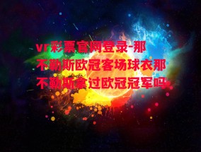 vr彩票官网登录-那不勒斯欧冠客场球衣那不勒斯拿过欧冠冠军吗