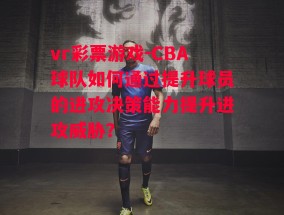 vr彩票游戏-CBA球队如何通过提升球员的进攻决策能力提升进攻威胁？