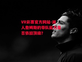 VR彩票官方网站-湖人詹姆斯的带队能力是否依旧顶级？