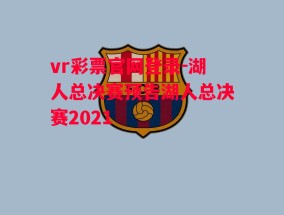 vr彩票官网登录-湖人总决赛预告湖人总决赛2021