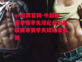 vr彩票官网-中超联赛单赛季失球纪录中超联赛单赛季失球纪录最新