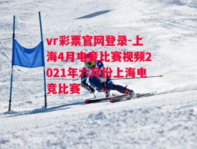 vr彩票官网登录-上海4月电竞比赛视频2021年六月份上海电竞比赛