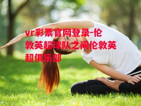 vr彩票官网登录-伦敦英超球队之间伦敦英超俱乐部